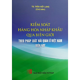 Sách - Kiểm soát hàng hóa nhập khẩu qua biên giới theo pháp luật hải quan ở Việt Nam hiện nay (NXB Tư Pháp)