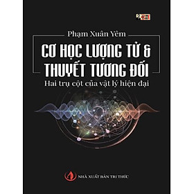 CƠ HỌC LƯỢNG TỬ & THUYẾT TƯƠNG ĐỐI – Hai trụ cột của vật lý hiện đại – GS Phạm Xuân Yêm - Nxb Tri Thức (Bìa mềm)