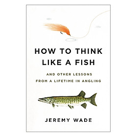 How To Think Like A Fish: And Other Lessons From A Lifetime In Angling