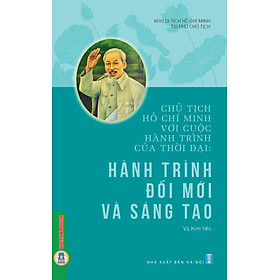 Chủ Tịch Hồ Chí Minh Với Cuộc Hành Trình Của Thời Đại - Hành Trình Đổi Mới Và Sáng Tạo