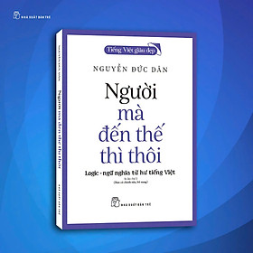 Tiếng Việt Giàu Đẹp: NGƯỜI MÀ ĐẾN THẾ THÌ THÔI – Logic – Ngữ Nghĩa Từ Hư Tiếng Việt – Nguyễn Đức Dân – NXB Trẻ