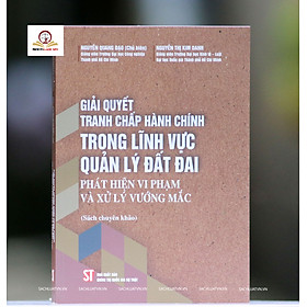 Giải quyết tranh chấp hành chính trong lĩnh vực quản lý đất đai- phát hiện vi phạm và xử lý vướng mắc