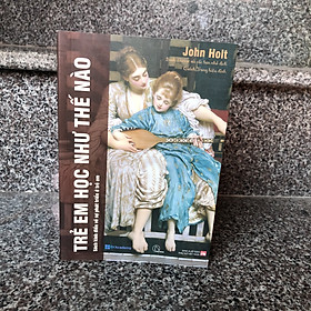 TRẺ EM HỌC NHƯ THẾ NÀO - JOHN HOLT