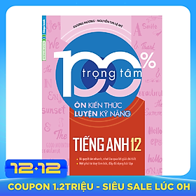 100% Trọng Tâm Ôn Kiến Thức - Luyện Kỹ Năng Tiếng Anh 12