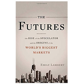 The Futures: The Rise of the Speculator and the Origins of the Worlds Biggest Markets