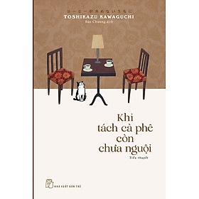 KHI TÁCH CÀ PHÊ CÒN CHƯA NGUỘI - Toshikazu Kawaguchi – Bảo Chương dịch – NXB Trẻ