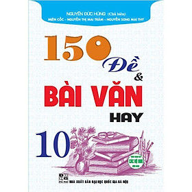 150 Đề Và Bài Văn Hay Lớp 10 - Dùng Chung Các Bộ SGK Hiện Hành - Hồng Ân - Hồng Hà