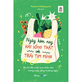 Sách Ngày Hôm Nay Hãy Sống Thật Với Trái Tim Mình - 55 Chỉ Dẫn Vượt Qua Chán Nản Trong Cuộc Sống Thường Ngày