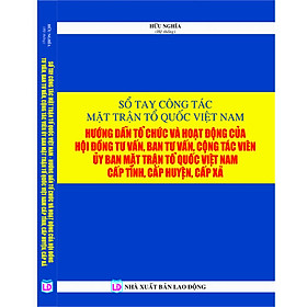 Sổ tay công tác mặt trận tổ quốc việt nam – hướng dẫn tổ chức hoạt động của hội đồng tư vấn, ban tư vấn, cộng tác viên ủy ban mặt trận tổ quốc việt nam cấp tỉnh, cấp huyện và cấp xã