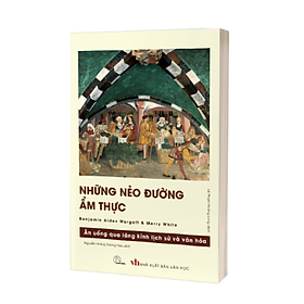 NHỮNG NẺO ĐƯỜNG ẨM THỰC - Ăn Uống Qua Lăng Kính Lịch Sử Và Văn Hóa - Benjamin Aldes Wurgaft và Merry White - Lê Phạm Hoàng Long dịch - Lyceum