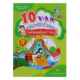 10 Vạn Câu Hỏi Vì Sao - Thiên Nhiên Kỳ Thú (Tái Bản)
