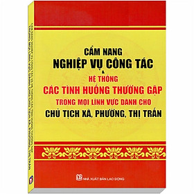 Cẩm nang Nghiệp Vụ Công Tác và Hệ thống Các Tình Huống Thường Gặp Trong Mọi Lĩnh Vực dành cho Chủ Tịch Xã, Phường, Thị Trấn