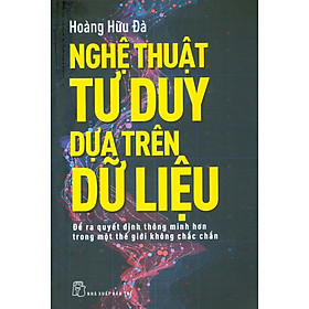 NGHỆ THUẬT TƯ DUY DỰA TRÊN DỮ LIỆU - Để Ra Quyết Định Thông Minh Hơn Trong Một Thế Giới Không Chắn Chắn