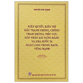 (Bìa cứng) KIÊN QUYẾT, KIÊN TRÌ ĐẤU TRANH PHÒNG, CHỐNG TH A M NH Ũ NG, T IÊ U C Ự C, GÓP PHẦN XÂY DỰNG Đ Ả NG VÀ NHÀ NƯỚC TA NGÀY CÀNG TRONG SẠCH, VỮNG MẠNH – Nguyễn Phú Trọng – NXB Chính trị Quốc gia Sự thật 