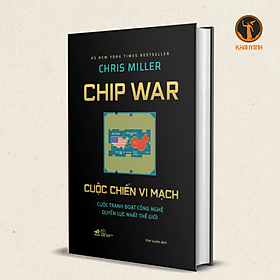 CHIP WAR CUỘC CHIẾN VI MẠCH - Cuộc Tranh Đoạt Công Nghệ Quyền Lực Nhất Thế Giới - Chris Miller - Kim Luyến dịch