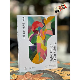 (In màu toàn bộ) THẾ GIỚI NGHỆ THUẬT: NGHỆ THUẬT TRỪU TƯỢNG - Anna Moszynska - Andrea Trần, Phạm Long dịch - Artbook