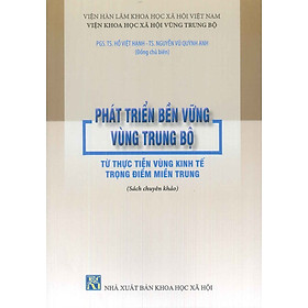 Phát Triển Bền Vững Vùng Trung Bộ Từ Thực Tiến Vùng Kinh Tế Trọng Điểm Miền Trung (Sách chuyên khảo) - PGS.TS. Hồ Việt Hạnh; TS. Nguyễn Vũ Quỳnh Anh (Đồng chủ biên)