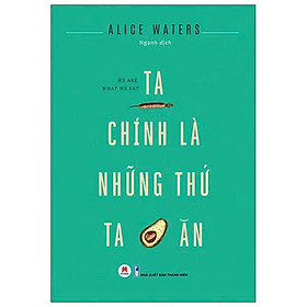 TA CHÍNH LÀ NHỮNG THỨ TA ĂN - Alice Waters - Ngạnh dịch - Huy Hoàng Books - NXB Thanh Niên