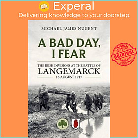 Sách - A Bad Day, I Fear - The Irish Divisions at the Battle of Langemar by Michael James Nugent (UK edition, paperback)
