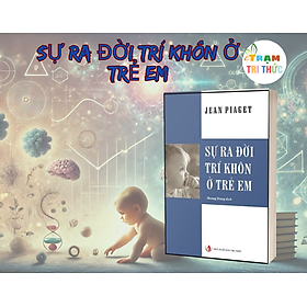 SỰ RA ĐỜI TRÍ KHÔN Ở TRẺ EM - Jean Piaget - Nhà Xuất Bản Tri Thức