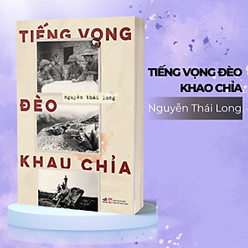 TIẾNG VỌNG ĐÈO KHAU CHỈA – Cuộc chiến bảo vệ biên cương phía bắc của Tổ quốc – Nguyễn Thái Long – Nhã Nam – NXB Phụ Nữ (Bìa mềm)