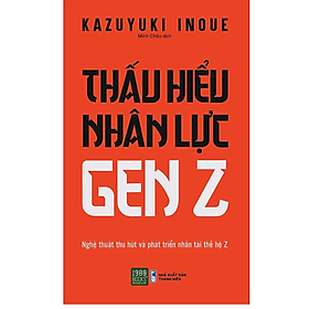 Thấu hiểu nhân lực genz - nghệ thuật thu hút và phát triển nhân tài thế hệ z