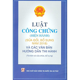 Luật Công Chứng (Hiện Hành) (Sửa Đổi, Bổ Sung Năm 2018) Và Các Văn Bản Hướng Dẫn Thi Hành