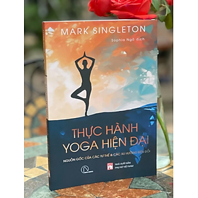 THỰC HÀNH YOGA HIỆN ĐẠI – Nguồn gốc các tư thế & các xu hướng biến đổi – Mark Singleton – Sophia Ngo dịch 