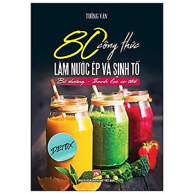 Sách 80 Công Thức Làm Nước Ép Và Sinh Tố (Bổ Dưỡng Và Thanh Lọc Cơ Thể)