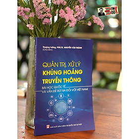 QUẢN TRỊ, XỬ LÝ KHỦNG HOẢNG TRUYỀN THÔNG - Bài Học Quốc Tế Và Vấn Đề Rút Ra Đối Với Việt Nam – Nguyễn Văn Thành - NXB CTQGST