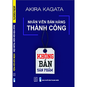 Nhân Viên Bán Hàng Thành Công: Không Bán Sản Phẩm - Akira Kagata