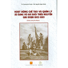 [Download Sách] Hoạt Động Chế Tạo Và Quản Lý Sử Dụng Vu Khi Dưới Triều Nguyễn Giai Đoạn 1802-1883 (Sách chuyên khảo)