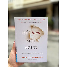 ĐỂ HIỂU MỘT NGƯỜI - NGHỆ THUẬT LẮNG NGHE VÀ ĐƯỢC LẮNG NGHE SÂU SẮC - David Brooks - Trương Hải Đăng dịch - First News