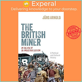 Sách - The British Miner in the Age of De-Industrialization - A Political and Cu by Joerg Arnold (UK edition, hardcover)