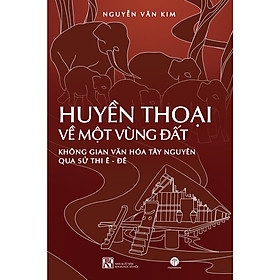 [Download Sách] HUYỀN THOẠI VỀ MỘT VÙNG ĐẤT KHÔNG GIAN VĂN HÓA TÂY NGUYÊN QUA SỬ THI Ê-ĐÊ