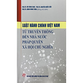 LUẬT HÀNH CHÍNH VIỆT NAM Từ Truyền Thống Đến Nhà Nước Pháp Quyền Xã Hội Chủ Nghĩa - PGS.TS. Vũ Công Giao, PGS.TS. Nguyễn Quốc Sửu, PGS. TS. Đặng Minh Tuấn (Đồng chủ biên)