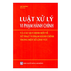 ﻿Luật Xử Lý Vi Phạm Hành Chính Và Các Quy Định Mới Nhất Về Xử Phạt Vi Phạm Hành Chính Trong Một Số Lĩnh Vực