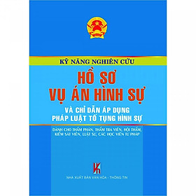 Kỹ Năng Nghiên Cứu Hồ Sơ Vụ Án Hình Sự Và Chỉ Dẫn Áp Dụng Pháp Luật Tố Tụng Hình Sự - Dành Cho Thẩm Phán, Thẩm Tra Viên, Hội Thẩm, Kiểm Tra Viên, Luật Sư, Các Học Viên Tư Pháp