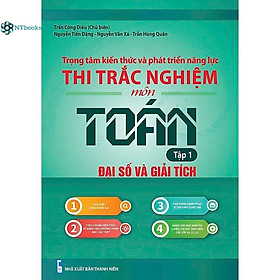 Sách Trọng Tâm Kiến Thức Và Phát Triển Năng Lực Thi Trắc Nghiệm Môn Toán Tập 1: Đại Số Và Giải Tích