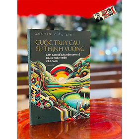 CUỘC TRUY CẦU SỰ THỊNH VƯỢNG: Làm sao để các nền kinh tế đang phát triển cất cánh - Justin Yifu Lin – Vũ Hoàng Linh dịch – Khải Minh - 