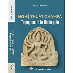 NGHỆ THUẬT CHAMPA - TƯỢNG CÁC THẦN HINDU GIÁO - Ngô Văn Doanh - NXB Đà Nẵng