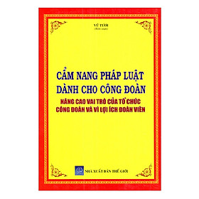 Cẩm Nang Pháp Luật Dành Cho Công Đoàn Nâng Cao Vai Trò Của Tổ Chức Công Đoàn Và Vì Lợi Ích Đoàn Viên