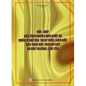 Ảnh bìa Hỏi Đáp Các Tình Huống Mới Nhất Về Quản Lý Đất Đai, Tách Thửa, Giao Đất, Cho Thuê Đất, Thu Hồi Đất Và Bồi Thường, Giải Tỏa