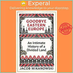 Sách - Goodbye Eastern Europe : An Intimate History of a Divided Land by Jacob Mikanowski (UK edition, hardcover)