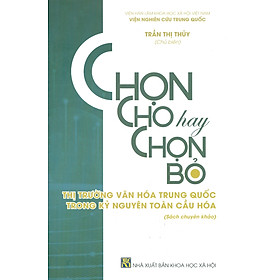 Chọn Cho Hay Chọn Cho Bỏ - Thị Trường Văn Hóa Trung Quốc Trong Kỷ Nguyên Toàn Cầu Hóa (Sách chuyên khảo) - Quốc Trung