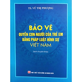 Hình ảnh Bảo Vệ Quyền Con Người Của Trẻ Em Bằng Pháp Luật Hình Sự Việt Nam (Sách Chuyên Khảo) - TS. Vũ Thị Phượng