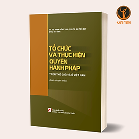 Tổ Chức Và Thực Hiện Quyền Hành Pháp Trên Thế Giới Và Ở Việt Nam - GS. TS. Phạm Hồng Thái, PGS. TS. Bùi Tiến Đạt (Sách chuyên khảo, bìa mềm)