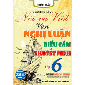 Sách HƯỚNG DẪN NÓI VÀ VIẾT VĂN NGHỊ LUẬN - BIỂU CẢM - THUYẾT MINH LỚP 6 (THEO CHƯƠNG TRÌNH GIÁO DỤC PHỔ THÔNG MỚI)