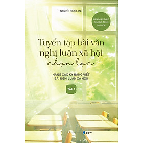Tuyển Tập Bài Văn Nghị Luận Xã Hội Chọn Lọc: Nâng Cao Kỹ Năng Viết Bài Nghị Luận Xã Hội - Tập 1