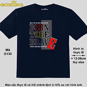 BORN TO BE BRAVE, mã G130. Áo thun đẹp cho cả gia đình. Áo phông hàng hiệu Goking, công nghệ in Nhật Bản siêu nét. Form unisex cho nam nữ, trẻ em, bé trai gái. Quà tặng ý nghĩa cho bố mẹ, con cái, bạn bè, doanh nghiệp, hội nhóm